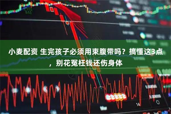小麦配资 生完孩子必须用束腹带吗？搞懂这3点，别花冤枉钱还伤身体