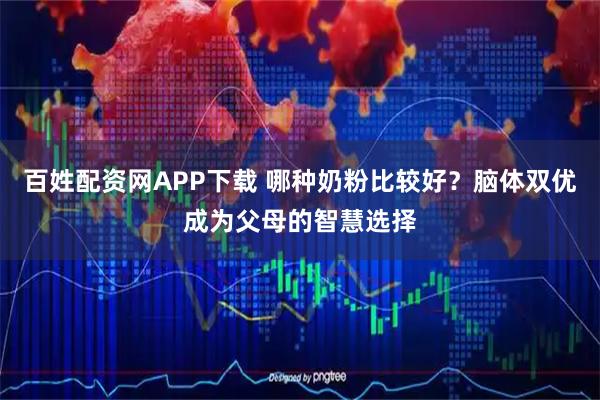 百姓配资网APP下载 哪种奶粉比较好？脑体双优成为父母的智慧选择