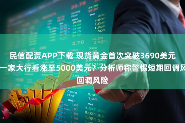 民信配资APP下载 现货黄金首次突破3690美元 又一家大行看涨至5000美元？分析师称警惕短期回调风险