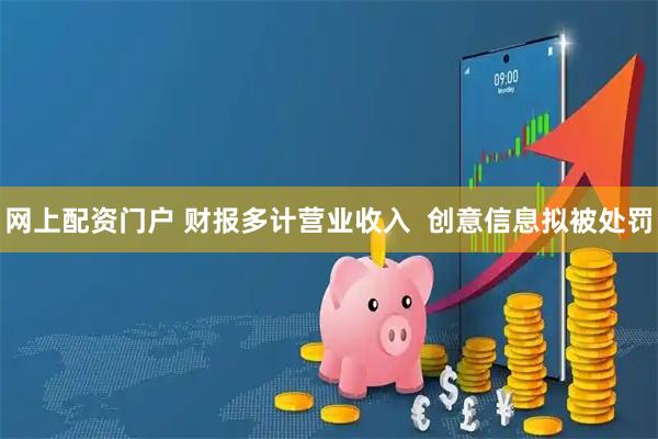 网上配资门户 财报多计营业收入  创意信息拟被处罚