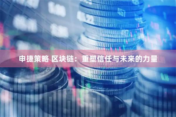 申捷策略 区块链：重塑信任与未来的力量