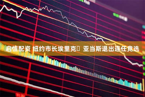 启恒配资 纽约市长埃里克・亚当斯退出连任竞选