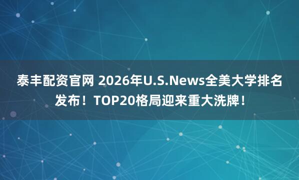 泰丰配资官网 2026年U.S.News全美大学排名发布！TOP20格局迎来重大洗牌！