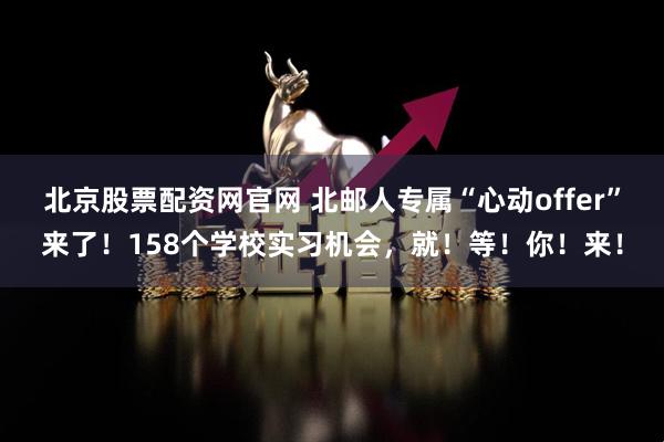 北京股票配资网官网 北邮人专属“心动offer”来了！158个学校实习机会，就！等！你！来！