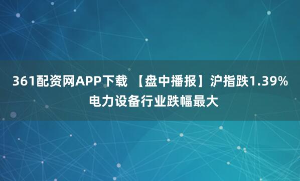 361配资网APP下载 【盘中播报】沪指跌1.39%  电力设备行业跌幅最大