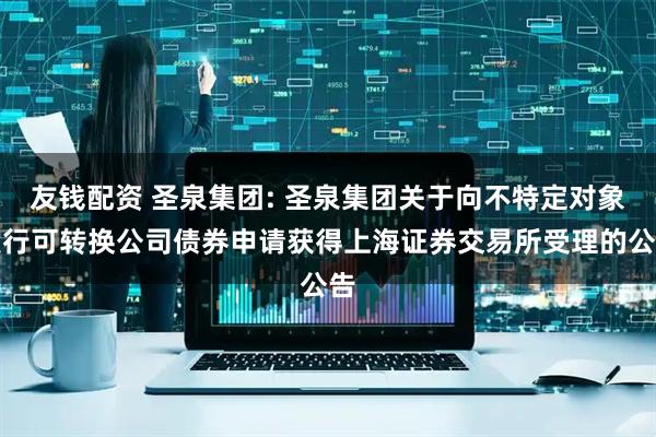 友钱配资 圣泉集团: 圣泉集团关于向不特定对象发行可转换公司债券申请获得上海证券交易所受理的公告