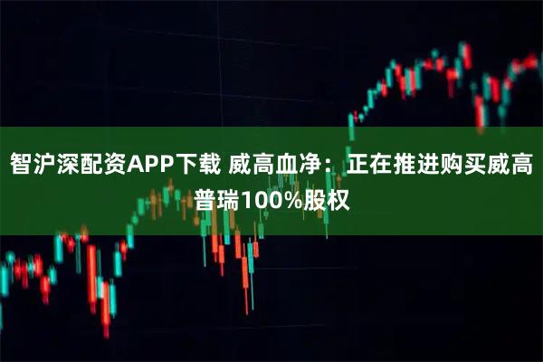 智沪深配资APP下载 威高血净：正在推进购买威高普瑞100%股权