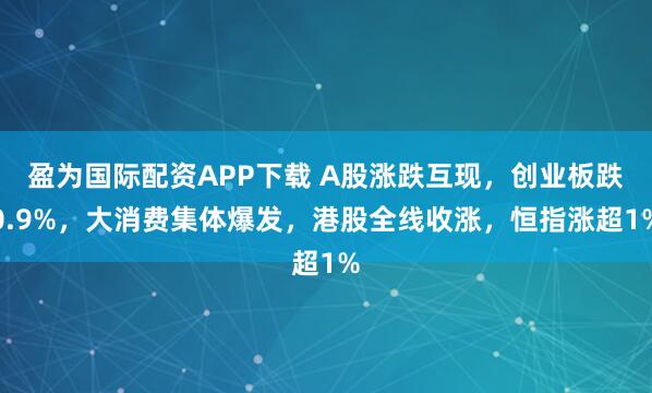 盈为国际配资APP下载 A股涨跌互现，创业板跌0.9%，大消费集体爆发，港股全线收涨，恒指涨超1%
