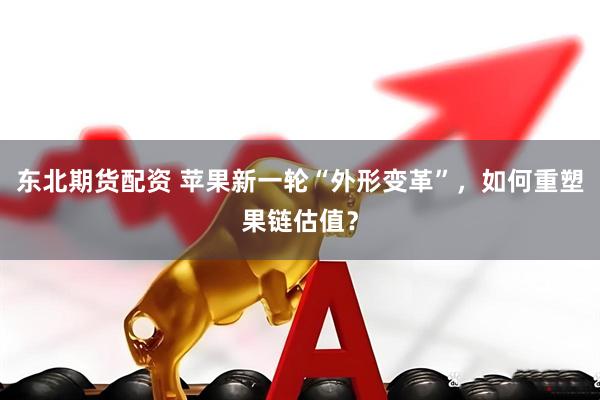 东北期货配资 苹果新一轮“外形变革”，如何重塑果链估值？