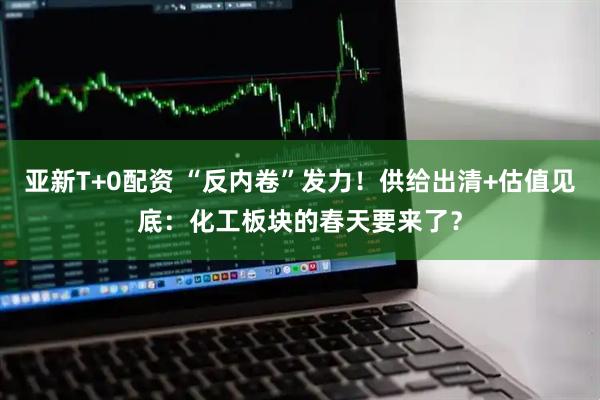 亚新T+0配资 “反内卷”发力！供给出清+估值见底：化工板块的春天要来了？