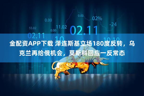 金配资APP下载 泽连斯基立场180度反转，乌克兰再给俄机会，莫斯科回应一反常态