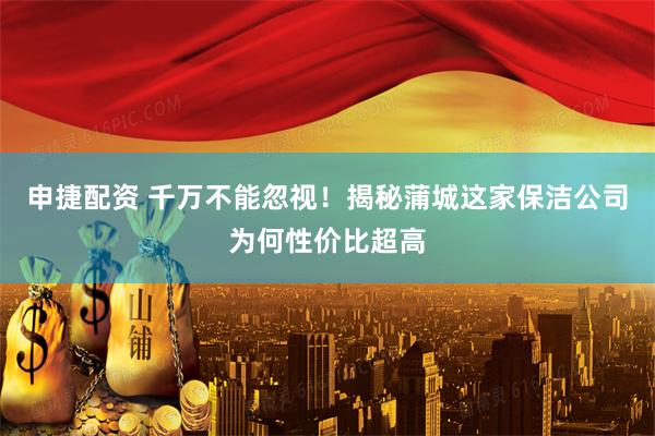 申捷配资 千万不能忽视！揭秘蒲城这家保洁公司为何性价比超高