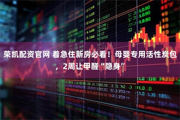 荣凯配资官网 着急住新房必看！母婴专用活性炭包，2周让甲醛“隐身”