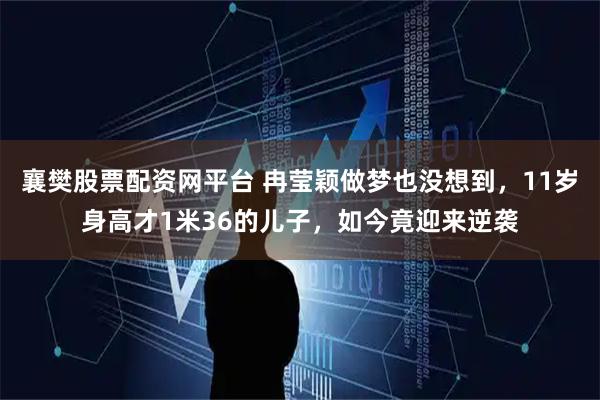 襄樊股票配资网平台 冉莹颖做梦也没想到，11岁身高才1米36的儿子，如今竟迎来逆袭