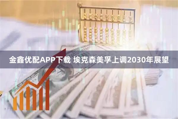 金鑫优配APP下载 埃克森美孚上调2030年展望