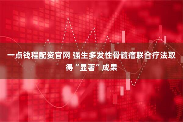 一点钱程配资官网 强生多发性骨髓瘤联合疗法取得“显著”成果
