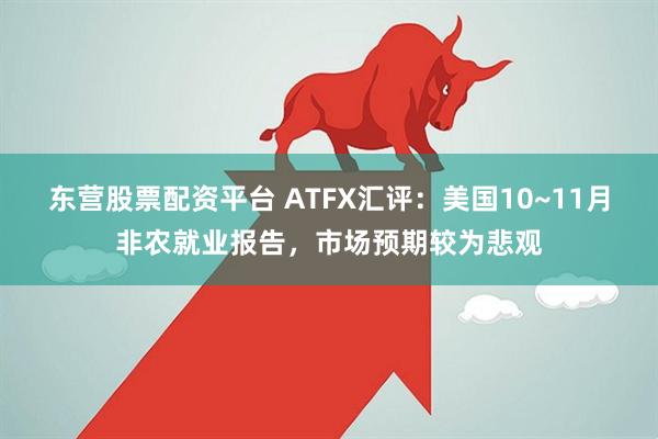 东营股票配资平台 ATFX汇评：美国10~11月非农就业报告，市场预期较为悲观
