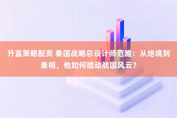 升富策略配资 秦国战略总设计师范雎：从绝境到秦相，他如何搅动战国风云？