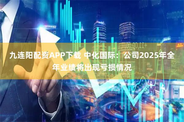 九连阳配资APP下载 中化国际：公司2025年全年业绩将出现亏损情况