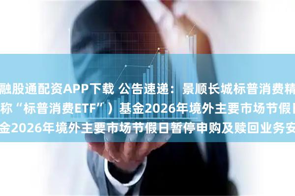 融股通配资APP下载 公告速递：景顺长城标普消费精选ETF(QDII)（场内简称“标普消费ETF”）基金2026年境外主要市场节假日暂停申购及赎回业务安排