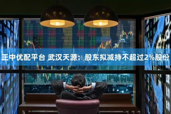 正中优配平台 武汉天源：股东拟减持不超过2%股份