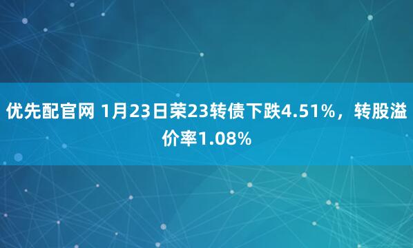 优先配官网 1月23日荣23转债下跌4.51%，转股溢价率1.08%