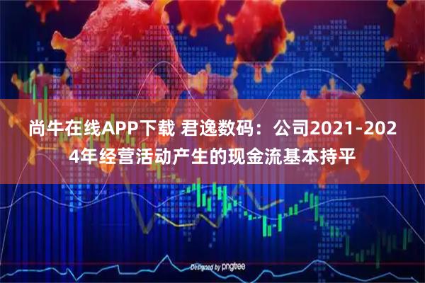 尚牛在线APP下载 君逸数码：公司2021-2024年经营活动产生的现金流基本持平