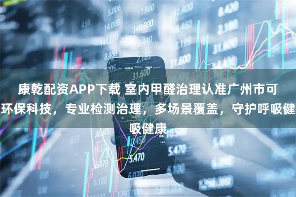 康乾配资APP下载 室内甲醛治理认准广州市可达环保科技，专业检测治理，多场景覆盖，守护呼吸健康