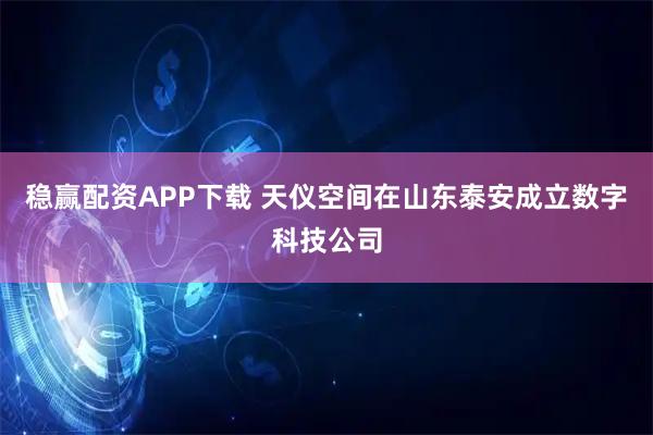 稳赢配资APP下载 天仪空间在山东泰安成立数字科技公司