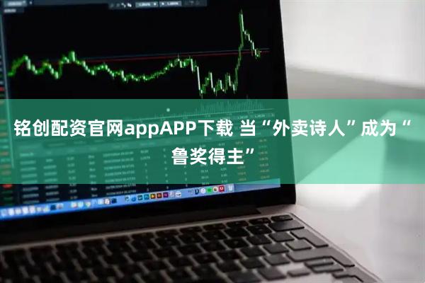 铭创配资官网appAPP下载 当“外卖诗人”成为“鲁奖得主”