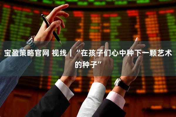 宝盈策略官网 视线｜“在孩子们心中种下一颗艺术的种子”