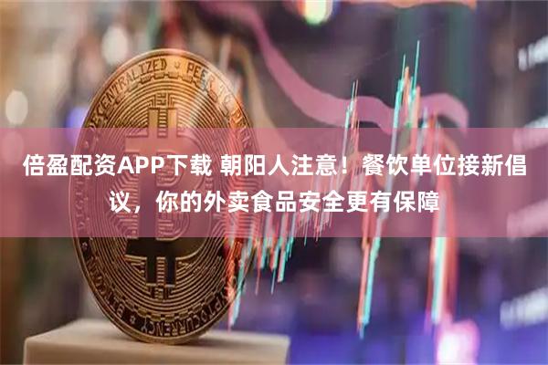 倍盈配资APP下载 朝阳人注意！餐饮单位接新倡议，你的外卖食品安全更有保障
