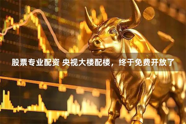 股票专业配资 央视大楼配楼，终于免费开放了