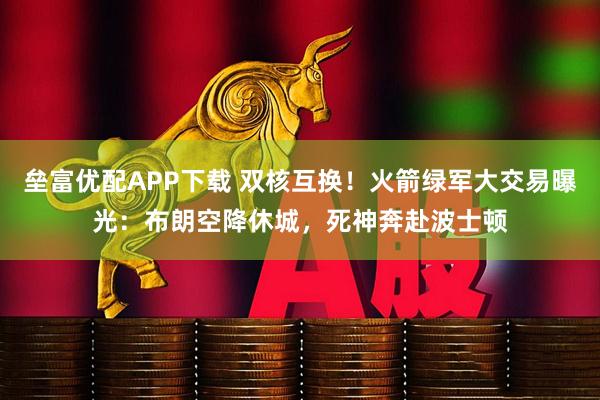 垒富优配APP下载 双核互换！火箭绿军大交易曝光：布朗空降休城，死神奔赴波士顿