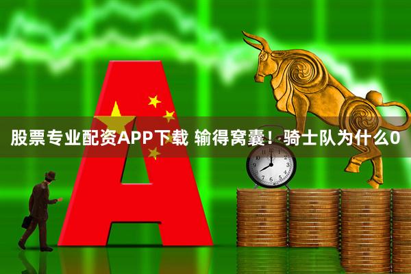 股票专业配资APP下载 输得窝囊！骑士队为什么0