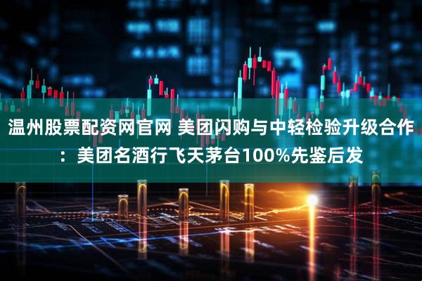 温州股票配资网官网 美团闪购与中轻检验升级合作：美团名酒行飞天茅台100%先鉴后发