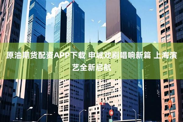 原油期货配资APP下载 申城戏剧唱响新篇 上海演艺全新启航